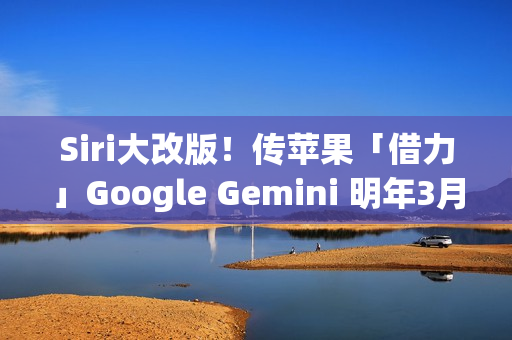 Siri大改版！传苹果「借力」Google Gemini 明年3月重磅登场