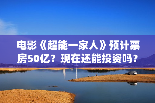 电影《超能一家人》预计票房50亿？现在还能投资吗？(电影《超能一家》演员表)