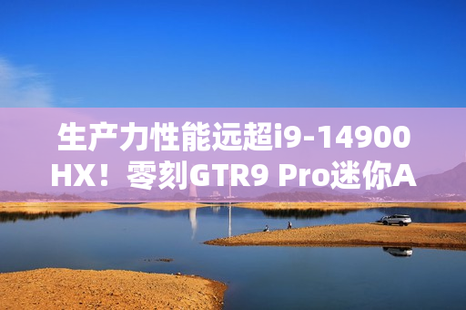 生产力性能远超i9-14900HX！零刻GTR9 Pro迷你AI工作站评测：235B超大模型也能运行