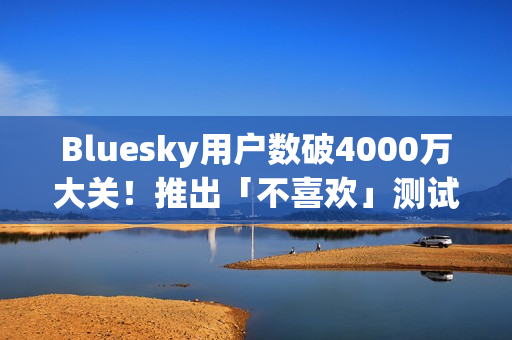 Bluesky用户数破4000万大关！推出「不喜欢」测试版优化社群体验