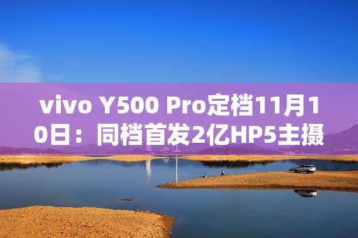 vivo Y500 Pro定档11月10日：同档首发2亿HP5主摄、7000mAh半固态电池
