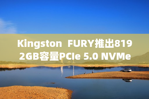 Kingston  FURY推出8192GB容量PCIe 5.0 NVMe固态硬盘