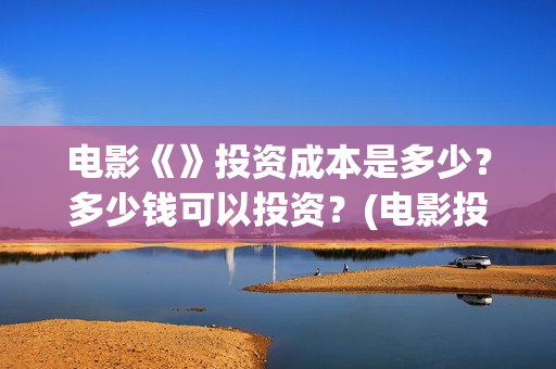 电影《》投资成本是多少？多少钱可以投资？(电影投资成本排行)