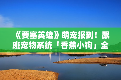 《要塞英雄》萌宠报到！跟班宠物系统「香蕉小狗」全新登场