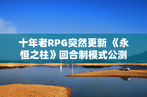 十年老RPG突然更新 《永恒之柱》回合制模式公测