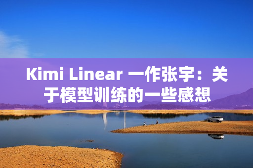 Kimi Linear 一作张宇：关于模型训练的一些感想