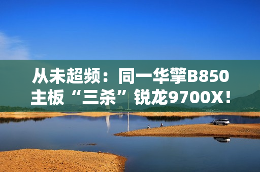 从未超频：同一华擎B850主板“三杀”锐龙9700X！