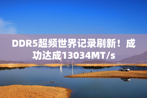 DDR5超频世界记录刷新！成功达成13034MT/s