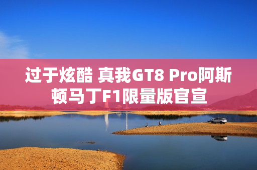 过于炫酷 真我GT8 Pro阿斯顿马丁F1限量版官宣