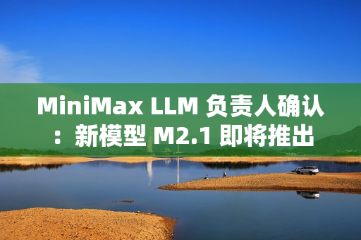 MiniMax LLM 负责人确认：新模型 M2.1 即将推出