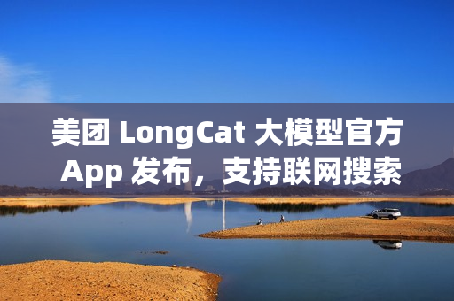美团 LongCat 大模型官方 App 发布，支持联网搜索、还可以发起语音通话