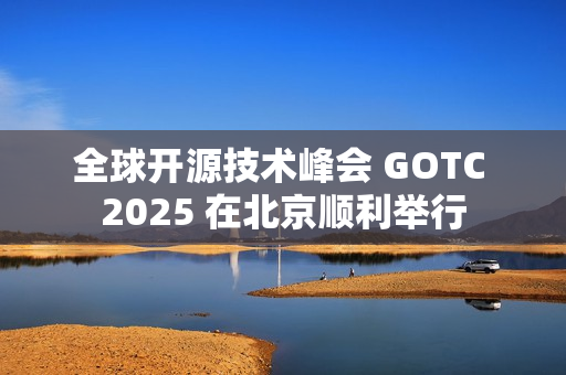 全球开源技术峰会 GOTC 2025 在北京顺利举行