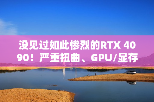 没见过如此惨烈的RTX 4090！严重扭曲、GPU/显存/电感全烧毁