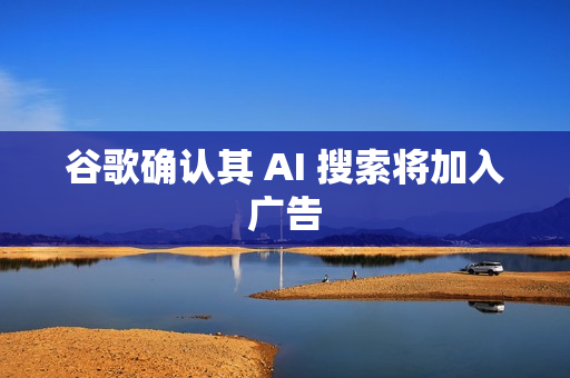 谷歌确认其 AI 搜索将加入广告