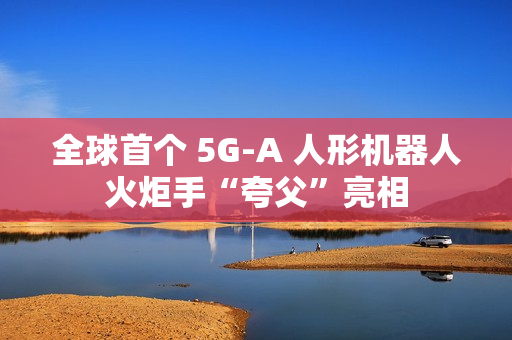 全球首个 5G-A 人形机器人火炬手“夸父”亮相