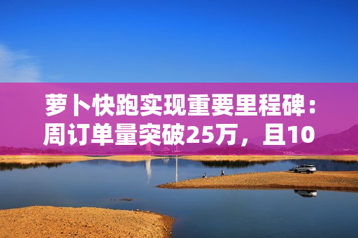 萝卜快跑实现重要里程碑：周订单量突破25万，且100%为全无人订单