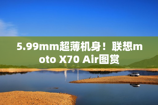 5.99mm超薄机身！联想moto X70 Air图赏
