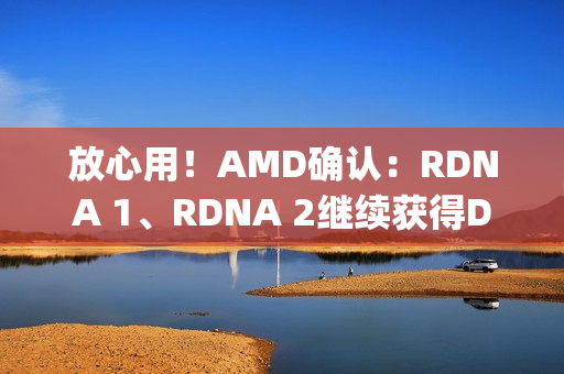 放心用！AMD确认：RDNA 1、RDNA 2继续获得Day 0游戏支持
