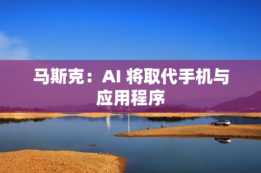 马斯克：AI 将取代手机与应用程序