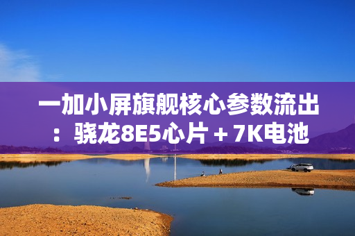 一加小屏旗舰核心参数流出：骁龙8E5心片＋7K电池