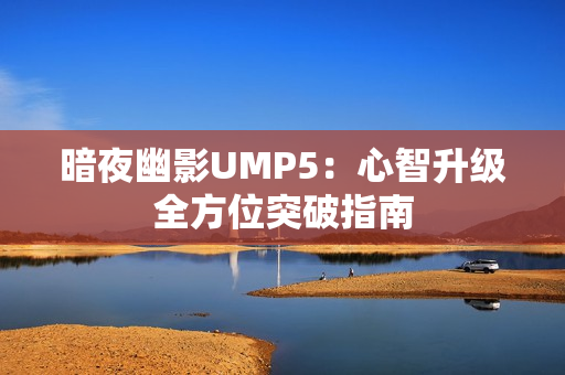 暗夜幽影UMP5：心智升级全方位突破指南