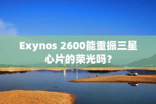 Exynos 2600能重振三星心片的荣光吗？