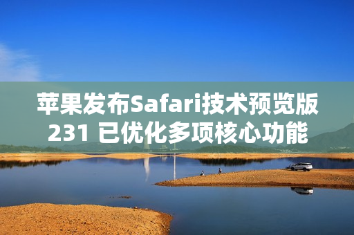 苹果发布Safari技术预览版231 已优化多项核心功能