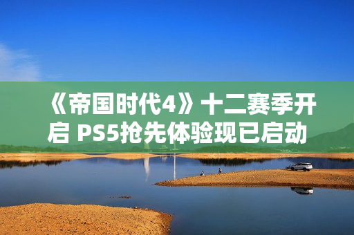 《帝国时代4》十二赛季开启 PS5抢先体验现已启动
