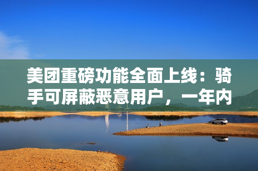 美团重磅功能全面上线：骑手可屏蔽恶意用户，一年内不再接收其订单