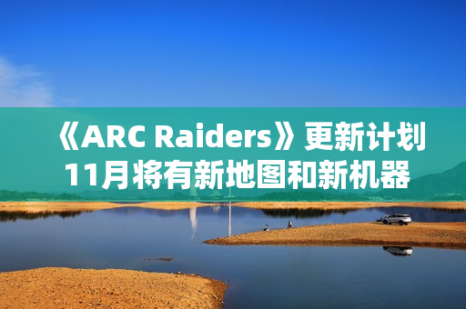 《ARC Raiders》更新计划 11月将有新地图和新机器