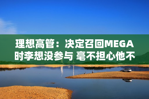 理想高管：决定召回MEGA时李想没参与 毫不担心他不同意