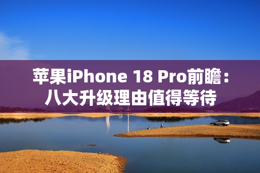 苹果iPhone 18 Pro前瞻：八大升级理由值得等待