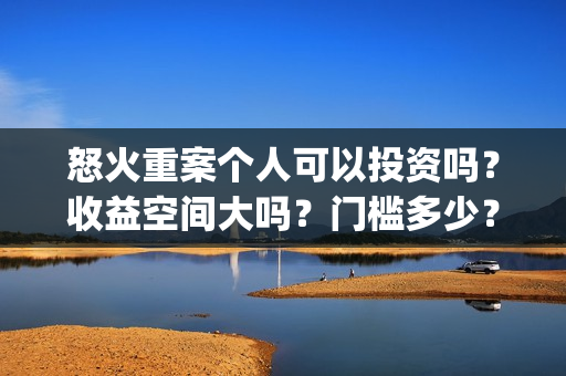 怒火重案个人可以投资吗？收益空间大吗？门槛多少？(怒火重案 坐牢)