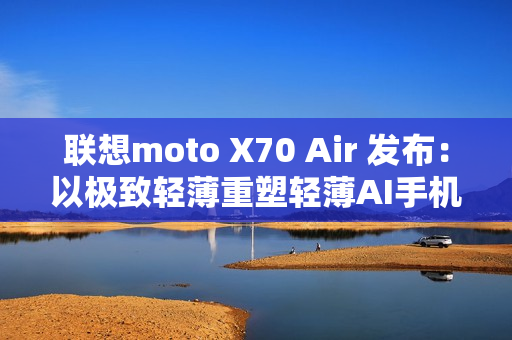 联想moto X70 Air 发布：以极致轻薄重塑轻薄AI手机新体验