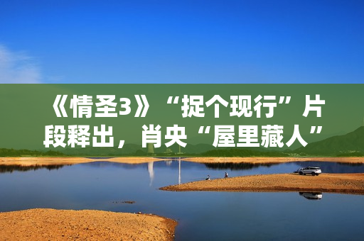 《情圣3》“捉个现行”片段释出，肖央“屋里藏人”被抓，婚姻危机一触即发！