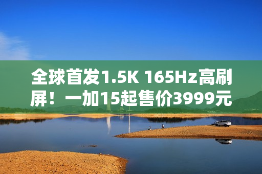 全球首发1.5K 165Hz高刷屏！一加15起售价3999元