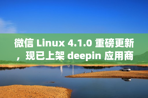 微信 Linux 4.1.0 重磅更新，现已上架 deepin 应用商店！