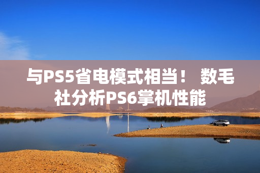 与PS5省电模式相当！ 数毛社分析PS6掌机性能