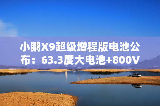 小鹏X9超级增程版电池公布：63.3度大电池+800V超充10分钟补能313km