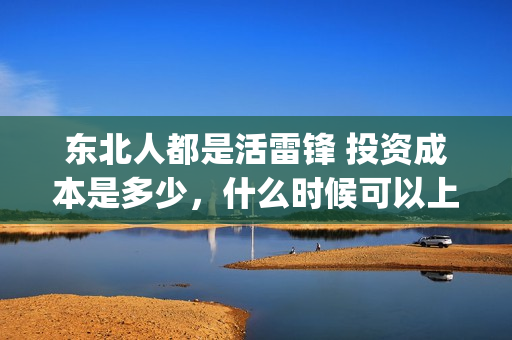 东北人都是活雷锋 投资成本是多少，什么时候可以上映？(东北人都是活雷锋歌词完整版)