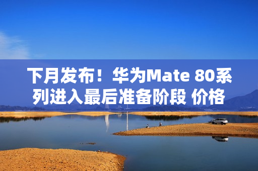 下月发布！华为Mate 80系列进入最后准备阶段 价格预测：非凡大师万元起