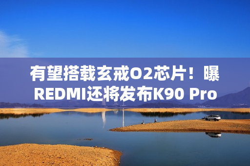 有望搭载玄戒O2芯片！曝REDMI还将发布K90 Pro