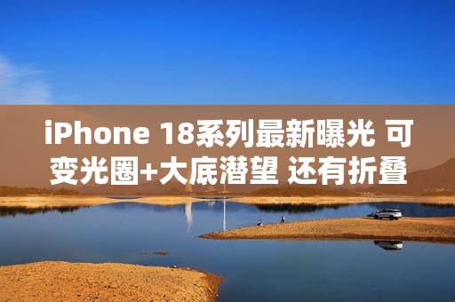 iPhone 18系列最新曝光 可变光圈+大底潜望 还有折叠屏