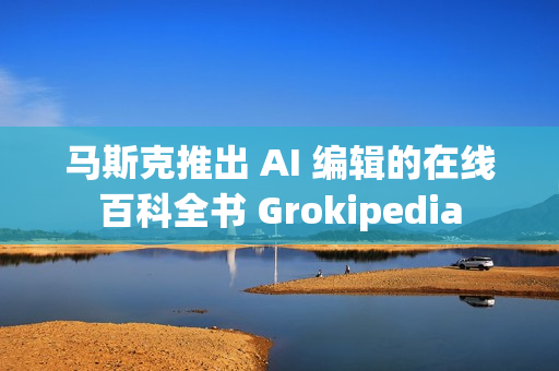 马斯克推出 AI 编辑的在线百科全书 Grokipedia