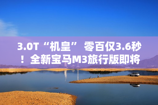 3.0T“机皇” 零百仅3.6秒！全新宝马M3旅行版即将中国首发
