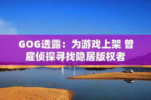 GOG透露：为游戏上架 曾雇侦探寻找隐居版权者