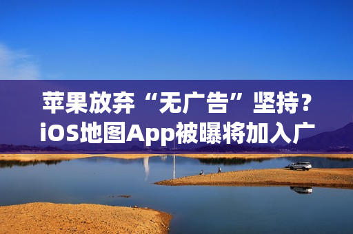 苹果放弃“无广告”坚持？iOS地图App被曝将加入广告