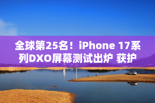 全球第25名！iPhone 17系列DXO屏幕测试出炉 获护眼认证