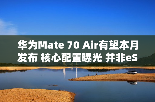 华为Mate 70 Air有望本月发布 核心配置曝光 并非eSIM