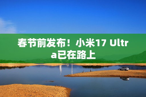 春节前发布！小米17 Ultra已在路上